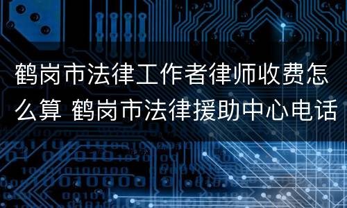 鹤岗市法律工作者律师收费怎么算 鹤岗市法律援助中心电话
