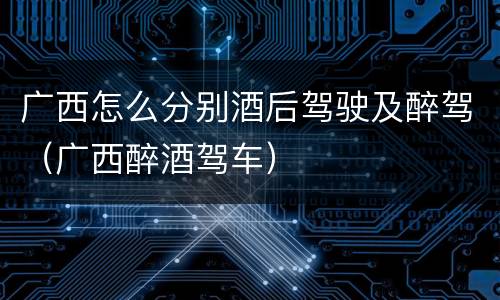 广西怎么分别酒后驾驶及醉驾（广西醉酒驾车）