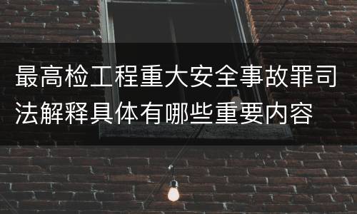 最高检工程重大安全事故罪司法解释具体有哪些重要内容