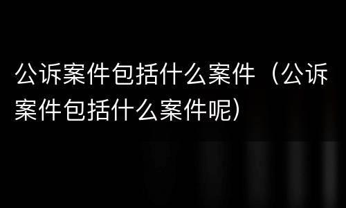 公诉案件包括什么案件（公诉案件包括什么案件呢）