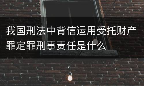 我国刑法中背信运用受托财产罪定罪刑事责任是什么