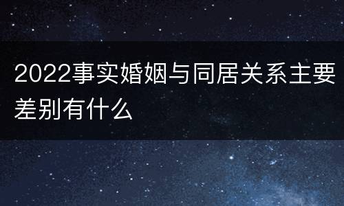 2022事实婚姻与同居关系主要差别有什么
