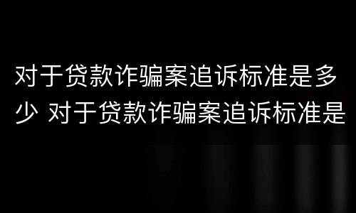 对于贷款诈骗案追诉标准是多少 对于贷款诈骗案追诉标准是多少钱