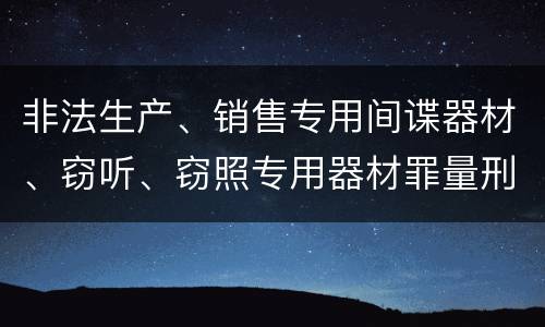 非法生产、销售专用间谍器材、窃听、窃照专用器材罪量刑有什么标准