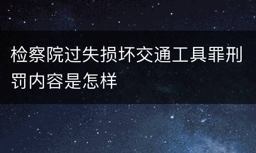 检察院过失损坏交通工具罪刑罚内容是怎样