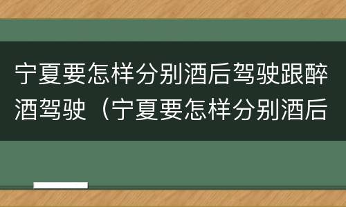 宁夏要怎样分别酒后驾驶跟醉酒驾驶（宁夏要怎样分别酒后驾驶跟醉酒驾驶呢）
