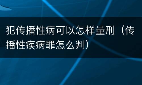 犯传播性病可以怎样量刑（传播性疾病罪怎么判）