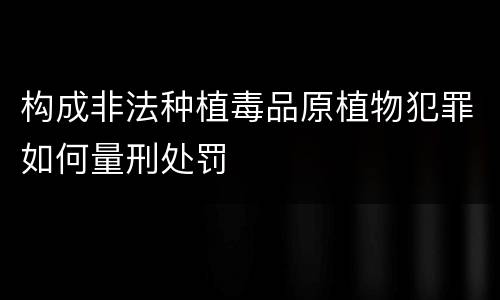 构成非法种植毒品原植物犯罪如何量刑处罚
