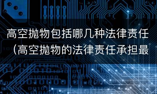高空抛物包括哪几种法律责任（高空抛物的法律责任承担最新法）