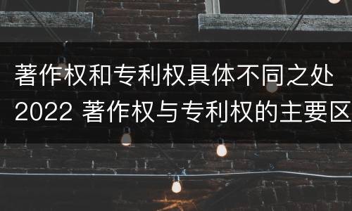 著作权和专利权具体不同之处2022 著作权与专利权的主要区别是什么?