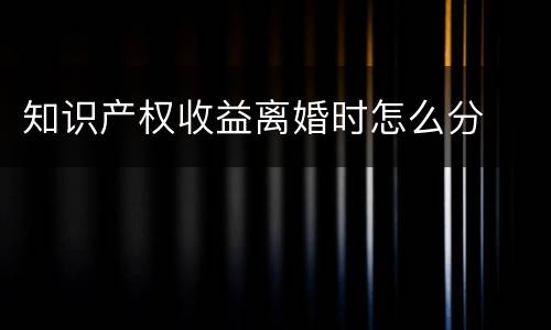 知识产权收益离婚时怎么分