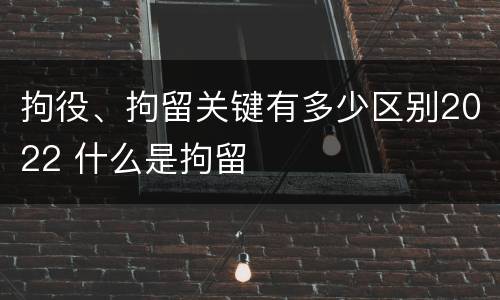 拘役、拘留关键有多少区别2022 什么是拘留