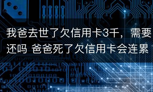 我爸去世了欠信用卡3千，需要还吗 爸爸死了欠信用卡会连累孩子吗