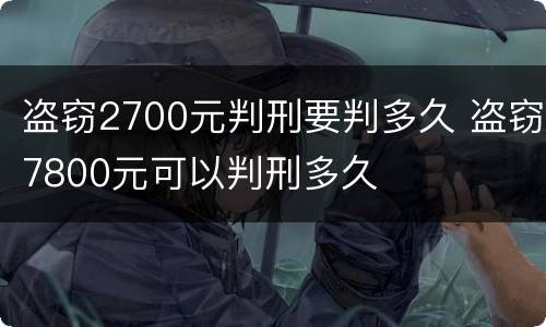 盗窃2700元判刑要判多久 盗窃7800元可以判刑多久