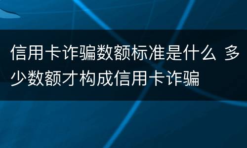 信用卡诈骗数额标准是什么 多少数额才构成信用卡诈骗