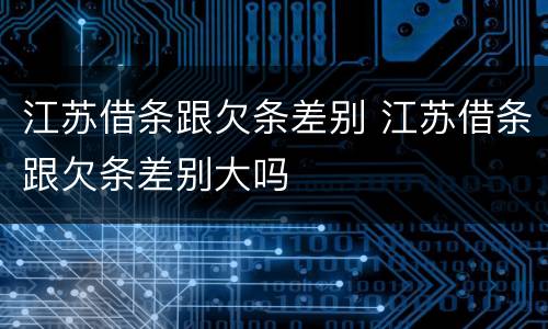 江苏借条跟欠条差别 江苏借条跟欠条差别大吗