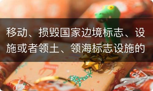 移动、损毁国家边境标志、设施或者领土、领海标志设施的,应当怎么处罚