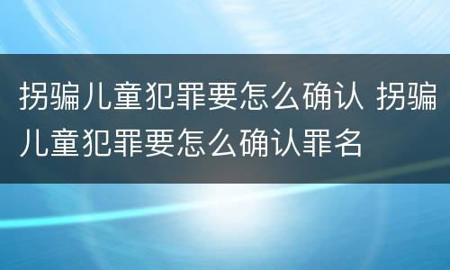 拐骗儿童犯罪要怎么确认 拐骗儿童犯罪要怎么确认罪名