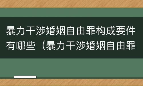 暴力干涉婚姻自由罪构成要件有哪些（暴力干涉婚姻自由罪构成要件有哪些呢）