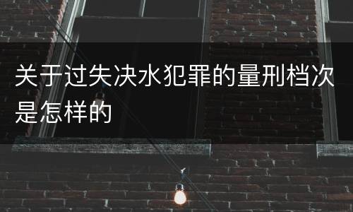 关于过失决水犯罪的量刑档次是怎样的