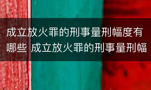 成立放火罪的刑事量刑幅度有哪些 成立放火罪的刑事量刑幅度有哪些规定
