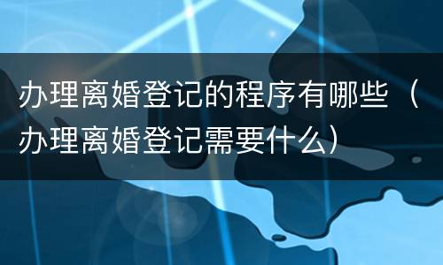 办理离婚登记的程序有哪些（办理离婚登记需要什么）