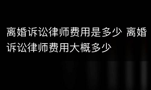 离婚诉讼律师费用是多少 离婚诉讼律师费用大概多少