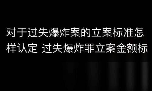 对于过失爆炸案的立案标准怎样认定 过失爆炸罪立案金额标准