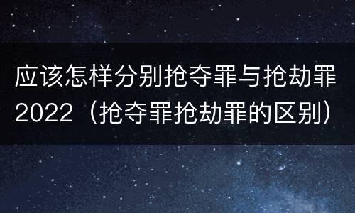 应该怎样分别抢夺罪与抢劫罪2022（抢夺罪抢劫罪的区别）