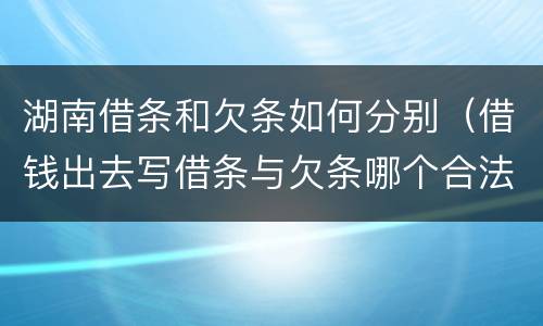 湖南借条和欠条如何分别（借钱出去写借条与欠条哪个合法）