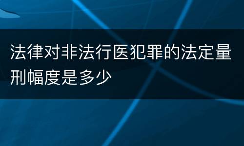 法律对非法行医犯罪的法定量刑幅度是多少