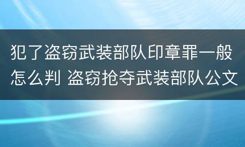 犯了盗窃武装部队印章罪一般怎么判 盗窃抢夺武装部队公文证件印章罪