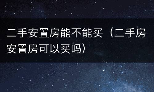 二手安置房能不能买（二手房安置房可以买吗）