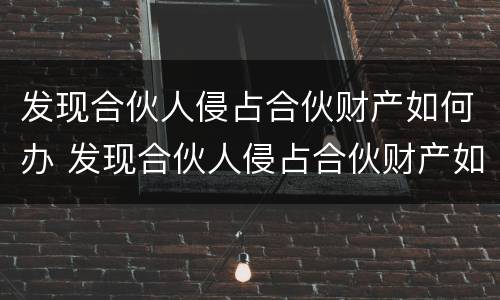 发现合伙人侵占合伙财产如何办 发现合伙人侵占合伙财产如何办