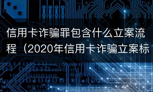 信用卡诈骗罪包含什么立案流程（2020年信用卡诈骗立案标准）