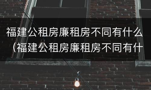 福建公租房廉租房不同有什么（福建公租房廉租房不同有什么差别）
