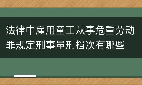 法律中雇用童工从事危重劳动罪规定刑事量刑档次有哪些