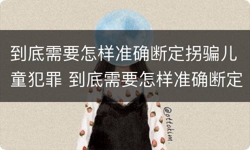 到底需要怎样准确断定拐骗儿童犯罪 到底需要怎样准确断定拐骗儿童犯罪案件