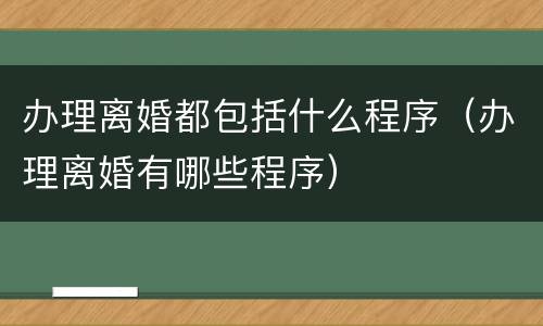 办理离婚都包括什么程序（办理离婚有哪些程序）