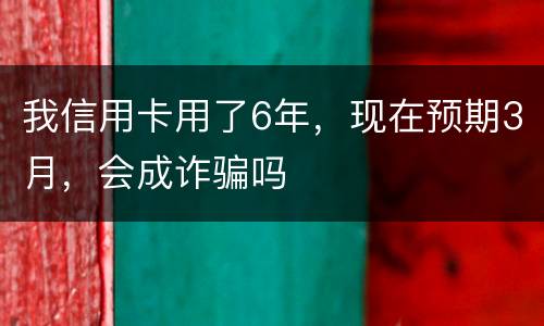 我信用卡用了6年，现在预期3月，会成诈骗吗