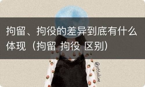 拘留、拘役的差异到底有什么体现（拘留 拘役 区别）