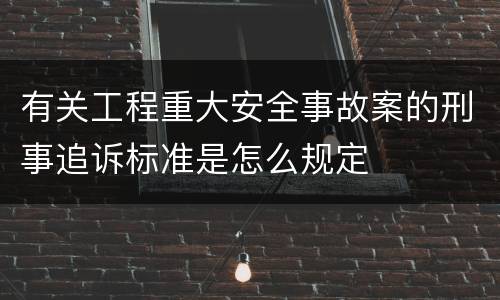 有关工程重大安全事故案的刑事追诉标准是怎么规定