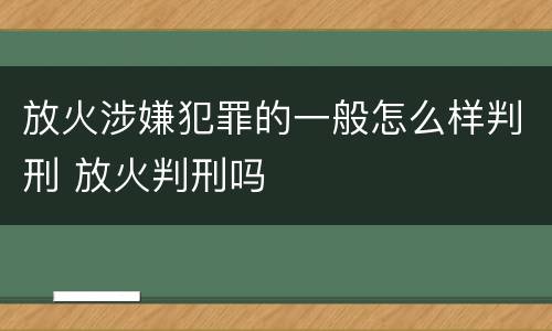 放火涉嫌犯罪的一般怎么样判刑 放火判刑吗