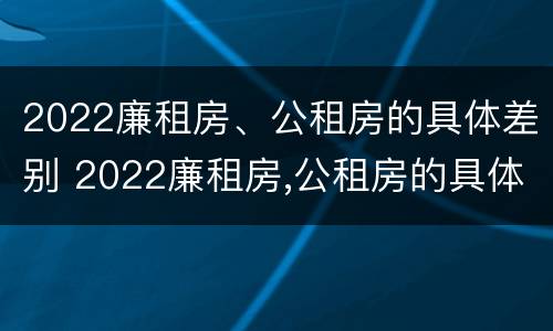 2022廉租房、公租房的具体差别 2022廉租房,公租房的具体差别在哪里