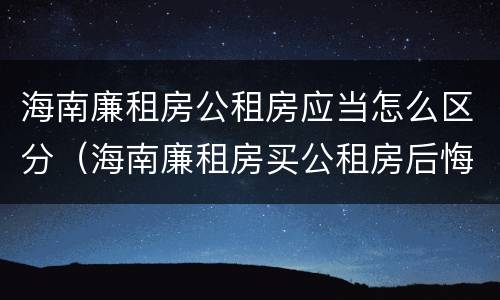 海南廉租房公租房应当怎么区分（海南廉租房买公租房后悔了）
