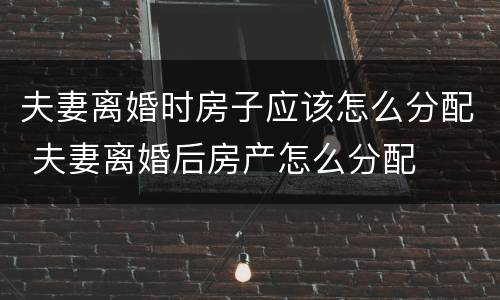 夫妻离婚时房子应该怎么分配 夫妻离婚后房产怎么分配