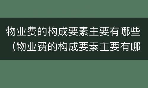 物业费的构成要素主要有哪些（物业费的构成要素主要有哪些呢）