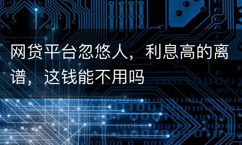 网贷平台忽悠人，利息高的离谱，这钱能不用吗
