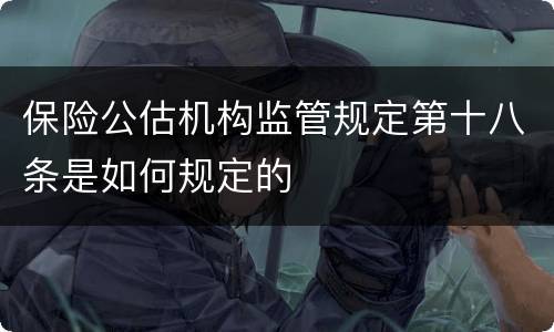 保险公估机构监管规定第十八条是如何规定的
