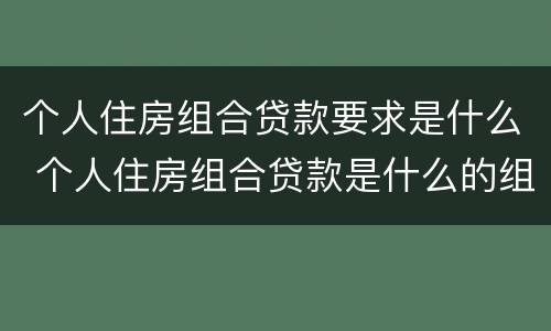 个人住房组合贷款要求是什么 个人住房组合贷款是什么的组合